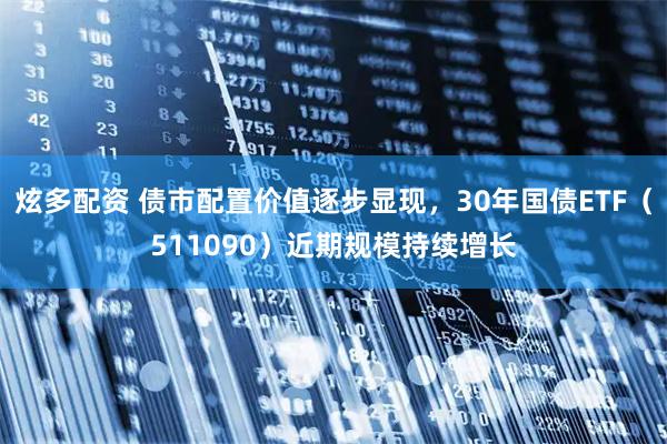 炫多配资 债市配置价值逐步显现，30年国债ETF（511090）近期规模持续增长
