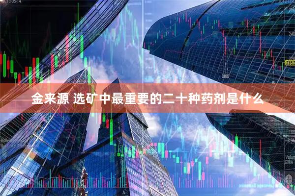 金来源 选矿中最重要的二十种药剂是什么