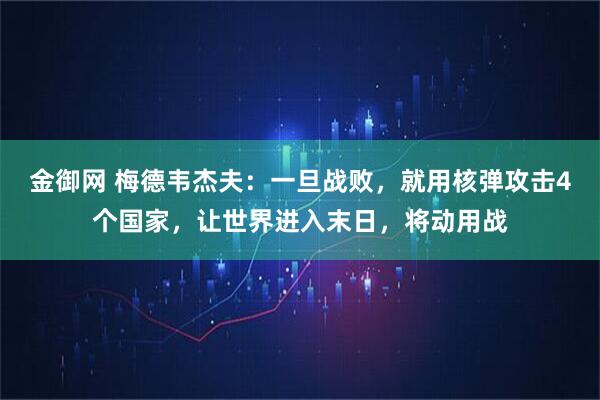 金御网 梅德韦杰夫：一旦战败，就用核弹攻击4个国家，让世界进入末日，将动用战