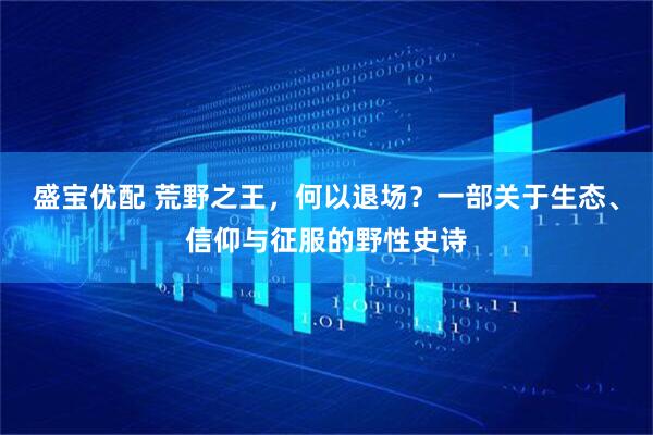 盛宝优配 荒野之王，何以退场？一部关于生态、信仰与征服的野性史诗