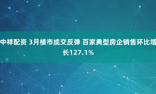 中祥配资 3月楼市成交反弹 百家典型房企销售环比增长127.1%