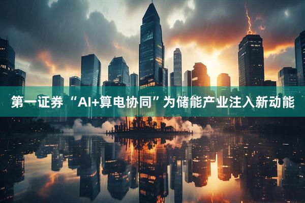 第一证券 “AI+算电协同”为储能产业注入新动能