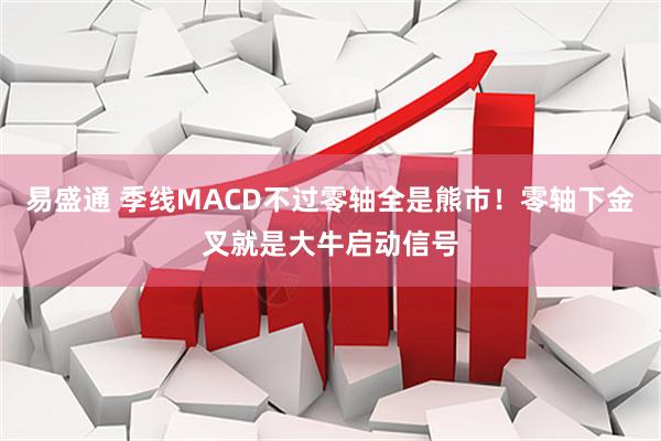 易盛通 季线MACD不过零轴全是熊市！零轴下金叉就是大牛启动信号