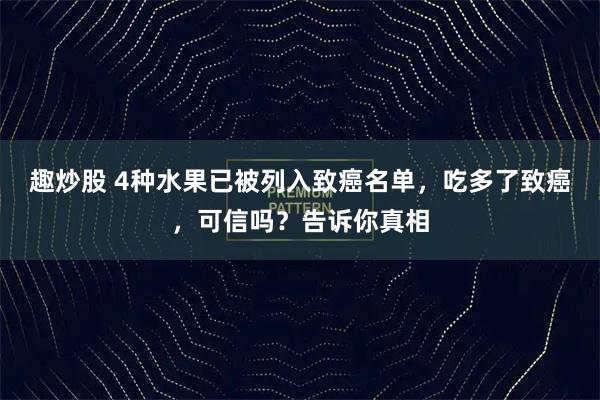 趣炒股 4种水果已被列入致癌名单，吃多了致癌，可信吗？告诉你真相