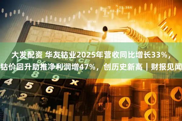 大发配资 华友钴业2025年营收同比增长33%，钴价回升助推净利润增47%，创历史新高｜财报见闻