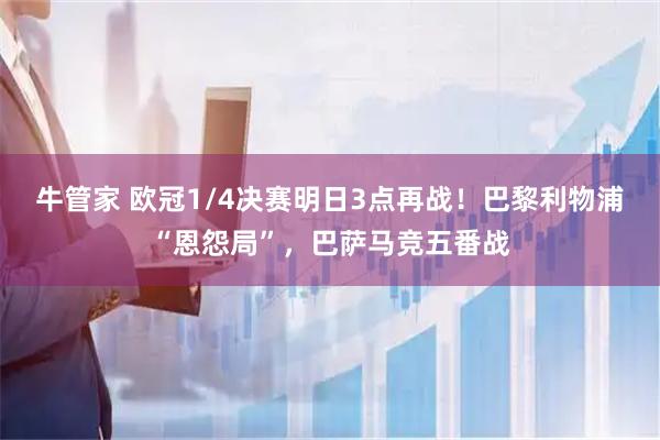 牛管家 欧冠1/4决赛明日3点再战！巴黎利物浦“恩怨局”，巴萨马竞五番战